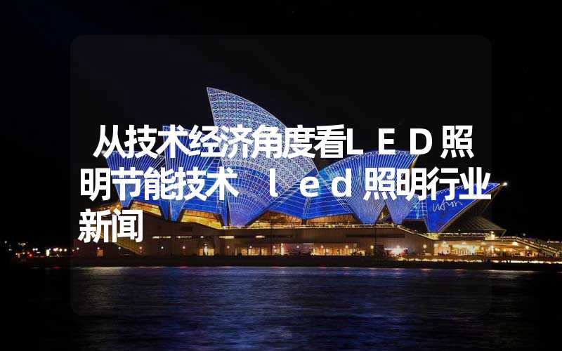 从技术经济角度看LED照明节能技术 led照明行业新闻